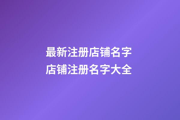 最新注册店铺名字 店铺注册名字大全-第1张-店铺起名-玄机派